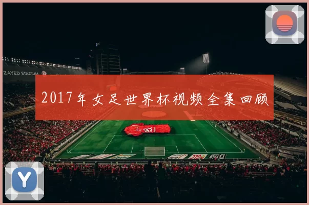 2017年女足世界杯视频全集回顾