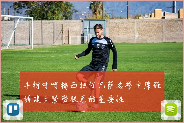 丰特呼吁梅西担任巴萨名誉主席强调建立紧密联系的重要性