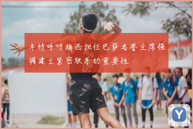丰特呼吁梅西担任巴萨名誉主席强调建立紧密联系的重要性