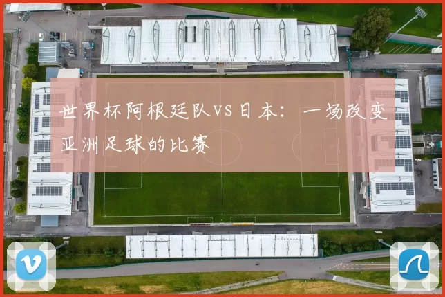 世界杯阿根廷队vs日本:一场改变亚洲足球的比赛