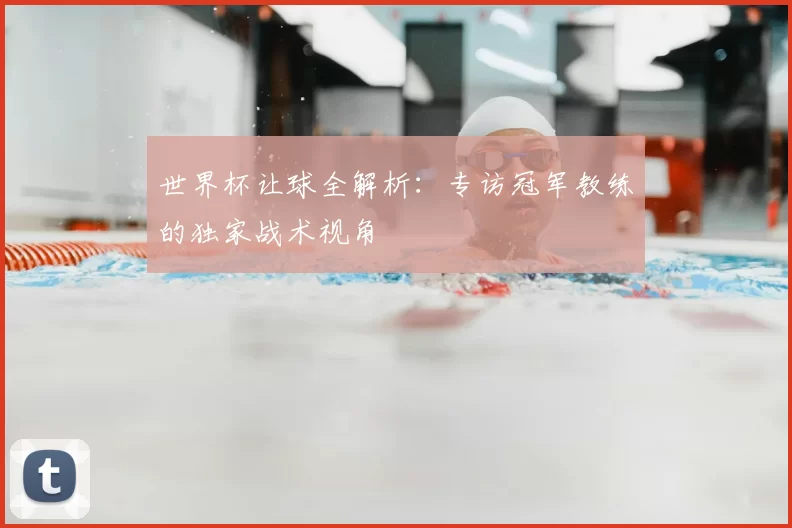 世界杯让球全解析:专访冠军教练的独家战术视角