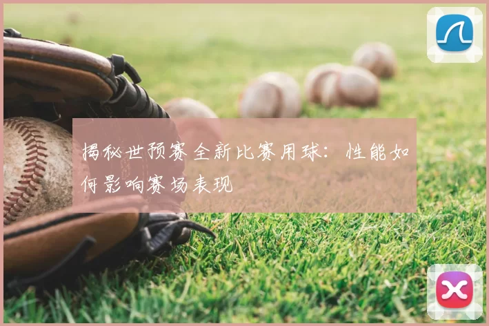 揭秘世预赛全新比赛用球:性能如何影响赛场表现