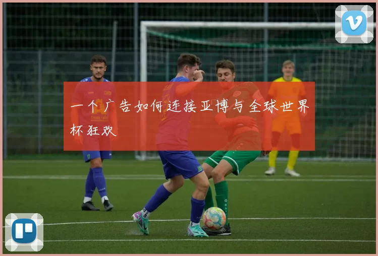 一个广告如何连接亚博与全球世界杯狂欢