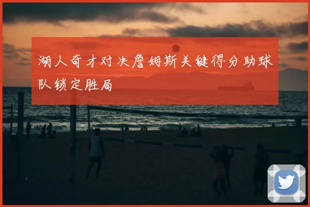 湖人奇才对决詹姆斯关键得分助球队锁定胜局
