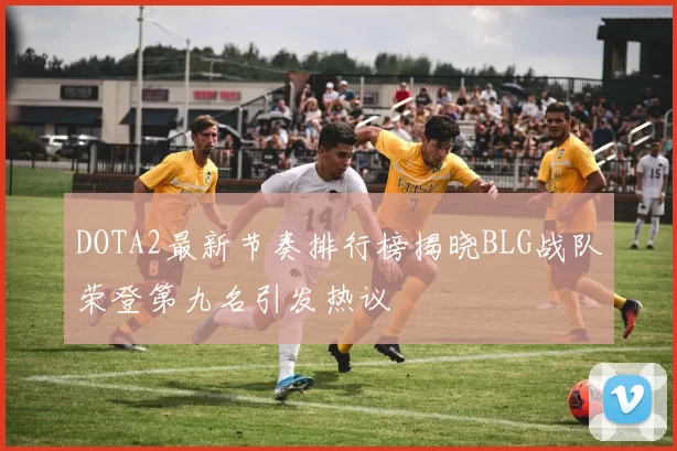 DOTA2最新节奏排行榜揭晓BLG战队荣登第九名引发热议