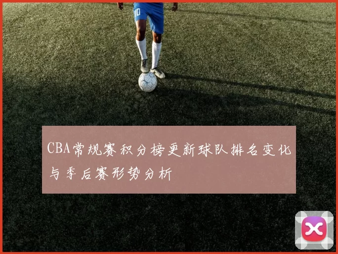 CBA常规赛积分榜更新球队排名变化与季后赛形势分析