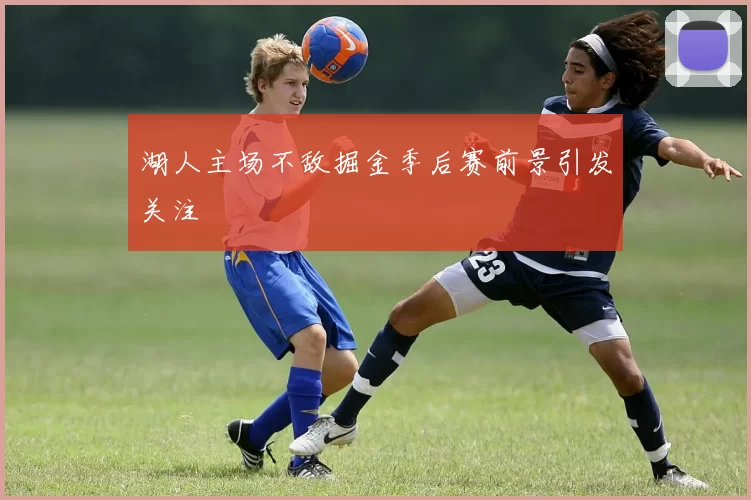 湖人主场不敌掘金季后赛前景引发关注