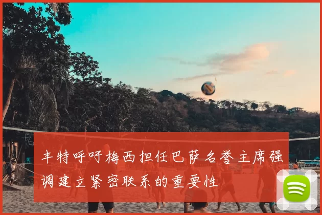 丰特呼吁梅西担任巴萨名誉主席强调建立紧密联系的重要性