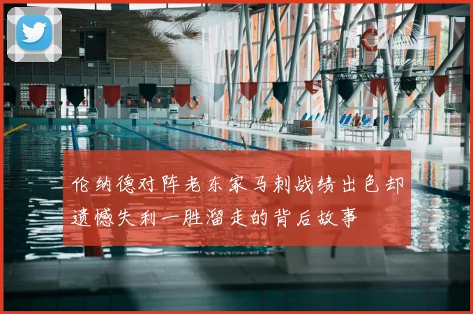 伦纳德对阵老东家马刺战绩出色却遗憾失利一胜溜走的背后故事