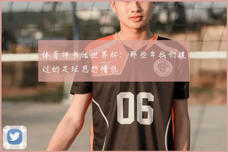 体育评书话世界杯：那些年我们追过的足坛恩怨情仇