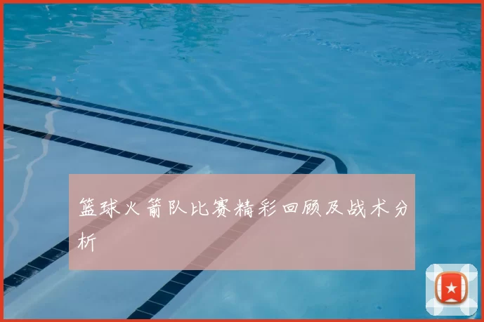 篮球火箭队比赛精彩回顾及战术分析