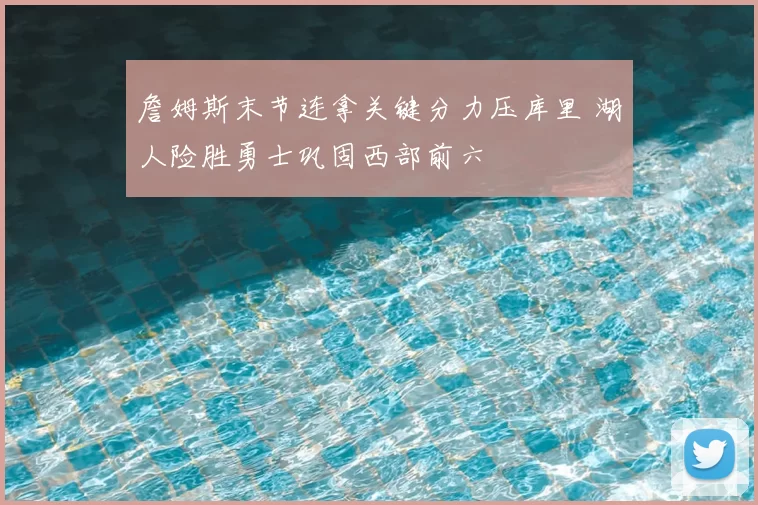 詹姆斯末节连拿关键分力压库里 湖人险胜勇士巩固西部前六