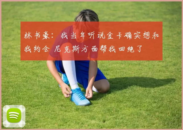 林书豪：我当年听说金卡确实想和我约会 尼克斯方面帮我回绝了