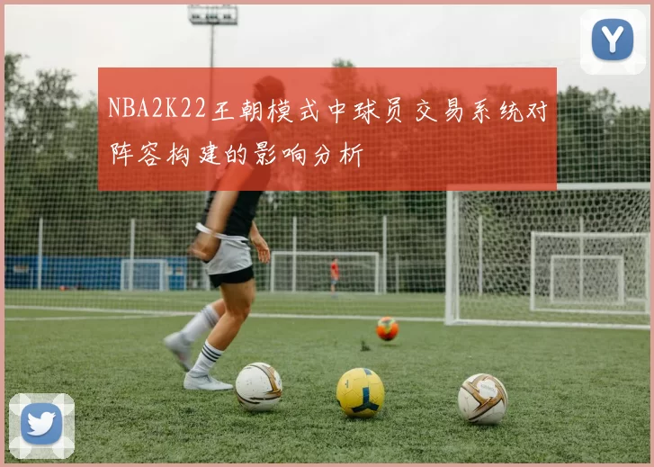 NBA2K22王朝模式中球员交易系统对阵容构建的影响分析