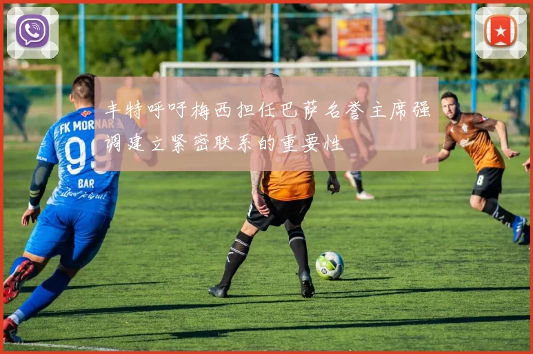 丰特呼吁梅西担任巴萨名誉主席强调建立紧密联系的重要性