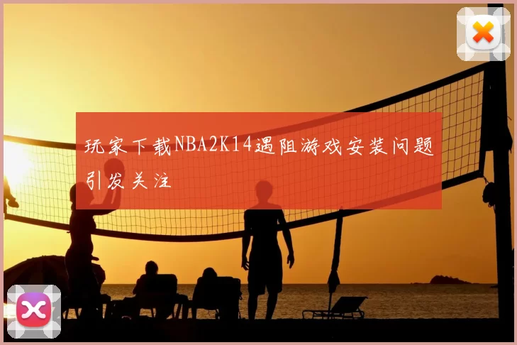 玩家下载NBA2K14遇阻游戏安装问题引发关注