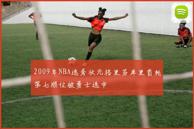 2009年NBA选秀状元格里芬库里首轮第七顺位被勇士选中