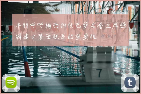 丰特呼吁梅西担任巴萨名誉主席强调建立紧密联系的重要性