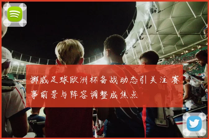 挪威足球欧洲杯备战动态引关注 赛事前景与阵容调整成焦点