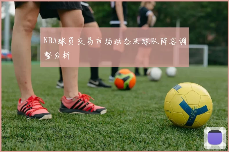 NBA球员交易市场动态及球队阵容调整分析