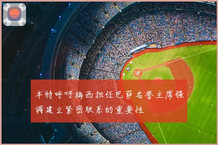 丰特呼吁梅西担任巴萨名誉主席强调建立紧密联系的重要性