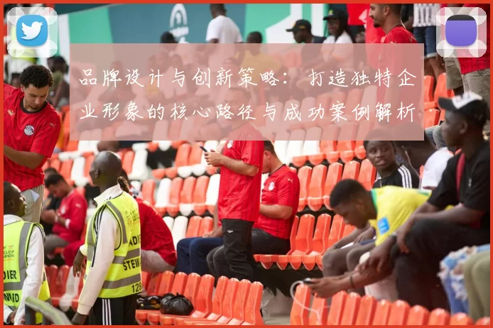 品牌设计与创新策略：打造独特企业形象的核心路径与成功案例解析