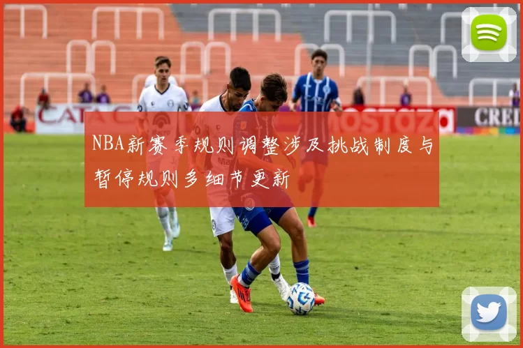NBA新赛季规则调整涉及挑战制度与暂停规则多细节更新