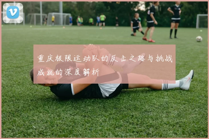 重庆极限运动队的反击之路与挑战成就的深度解析