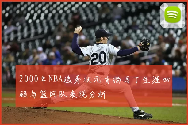 2000年NBA选秀状元肯扬马丁生涯回顾与篮网队表现分析