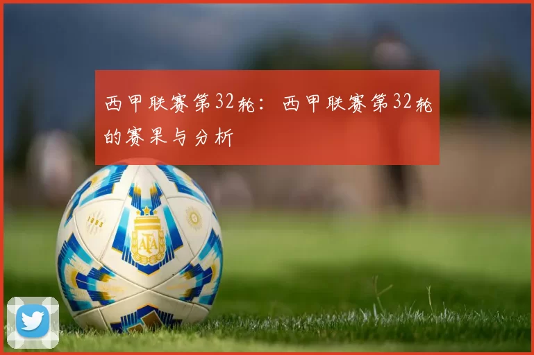 西甲联赛第32轮：西甲联赛第32轮的赛果与分析