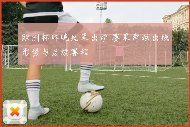 欧洲杯昨晚结果出炉 赛果牵动出线形势与后续赛程