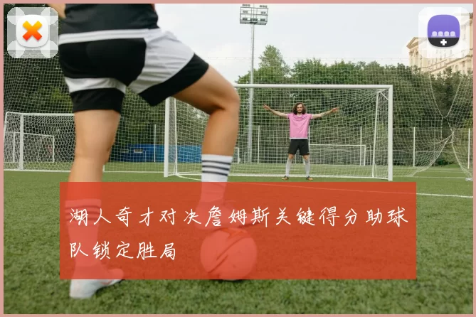 湖人奇才对决詹姆斯关键得分助球队锁定胜局