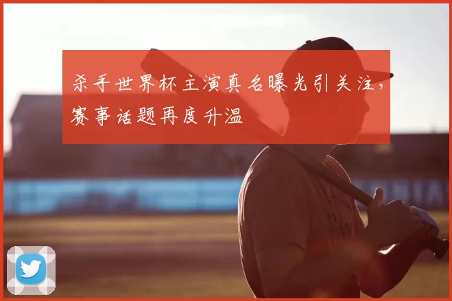 杀手世界杯主演真名曝光引关注，赛事话题再度升温