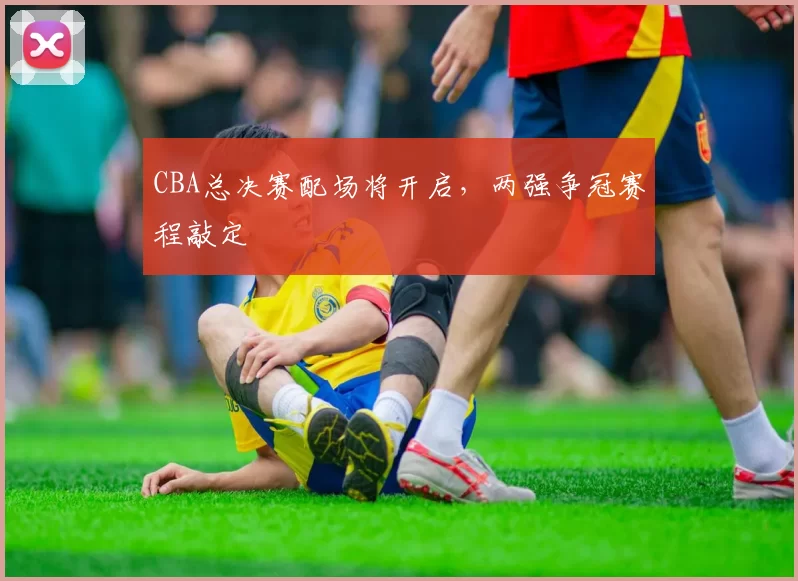 CBA总决赛配场将开启，两强争冠赛程敲定