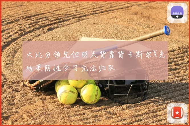 大比分领先但明天背靠背卡斯尔X光结果阴性今日无法归队