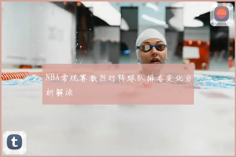 NBA常规赛激烈对阵球队排名变化分析解读
