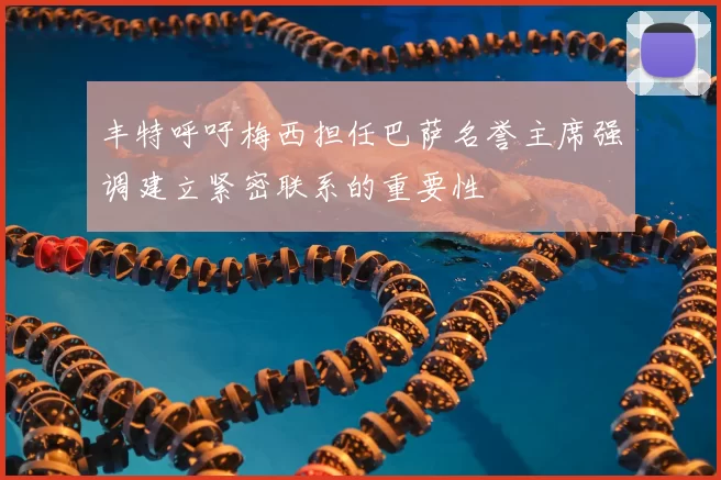 丰特呼吁梅西担任巴萨名誉主席强调建立紧密联系的重要性