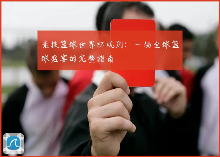 竞技篮球世界杯规则:一场全球篮球盛宴的完整指南