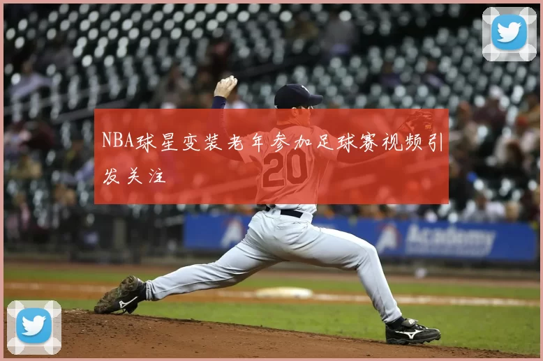 NBA球星变装老年参加足球赛视频引发关注