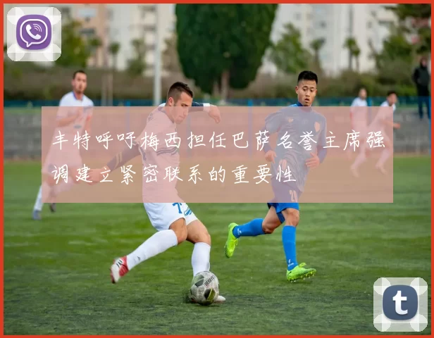 丰特呼吁梅西担任巴萨名誉主席强调建立紧密联系的重要性