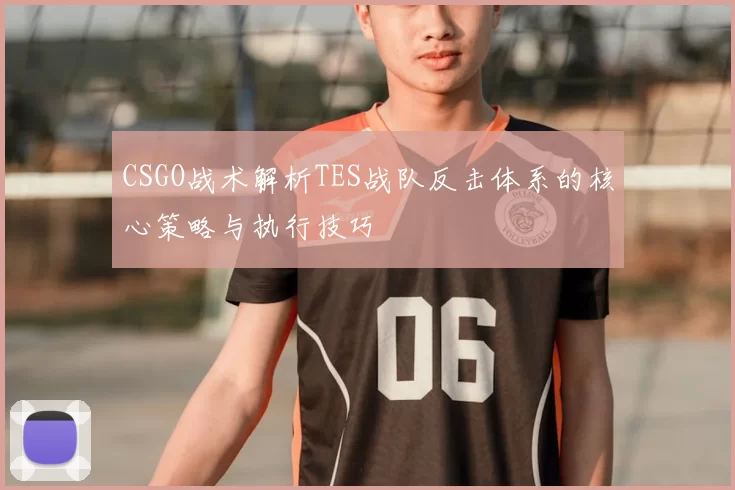 CSGO战术解析TES战队反击体系的核心策略与执行技巧