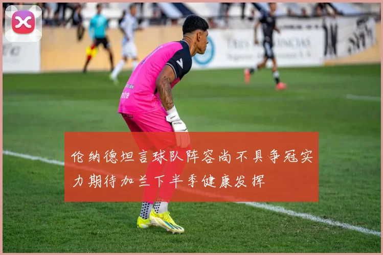 伦纳德坦言球队阵容尚不具争冠实力期待加兰下半季健康发挥