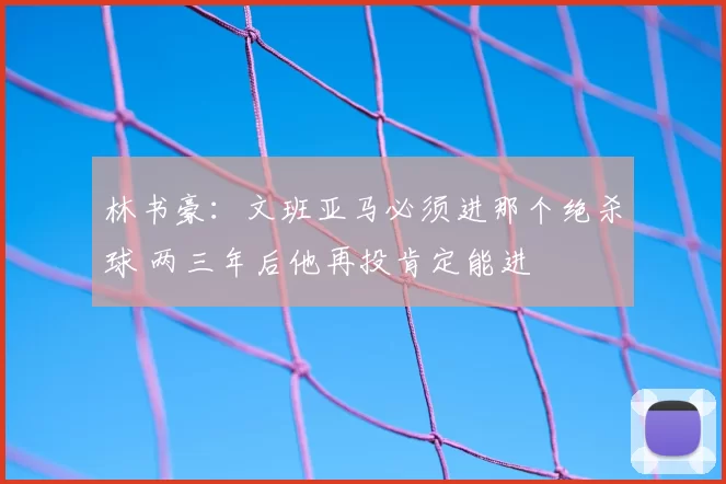 林书豪：文班亚马必须进那个绝杀球 两三年后他再投肯定能进