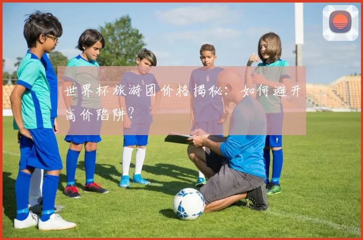 世界杯旅游团价格揭秘：如何避开高价陷阱？