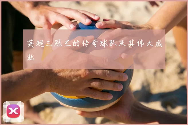 英超三冠王的传奇球队及其伟大成就