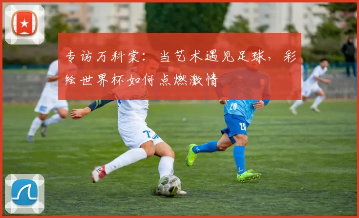专访万科棠：当艺术遇见足球，彩绘世界杯如何点燃激情