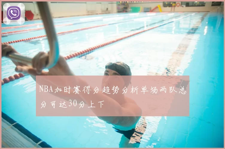 NBA加时赛得分趋势分析单场两队总分可达30分上下