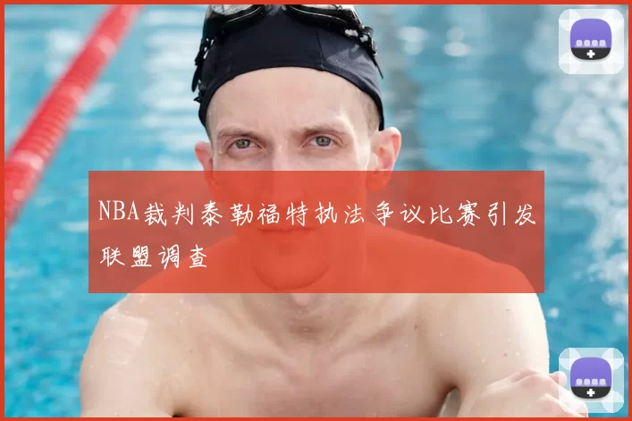 NBA裁判泰勒福特执法争议比赛引发联盟调查