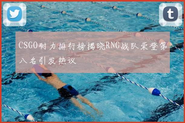 CSGO耐力排行榜揭晓RNG战队荣登第八名引发热议