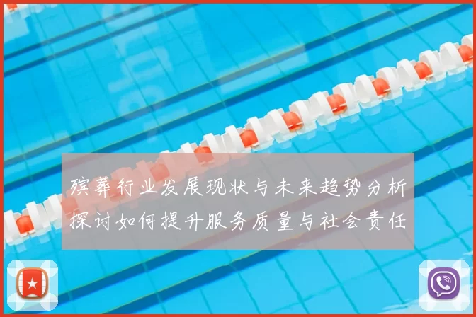 殡葬行业发展现状与未来趋势分析探讨如何提升服务质量与社会责任感